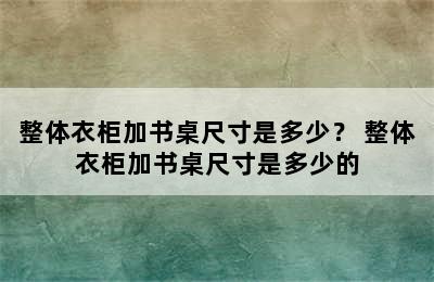 整体衣柜加书桌尺寸是多少？ 整体衣柜加书桌尺寸是多少的